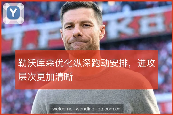 勒沃库森优化纵深跑动安排，进攻层次更加清晰
