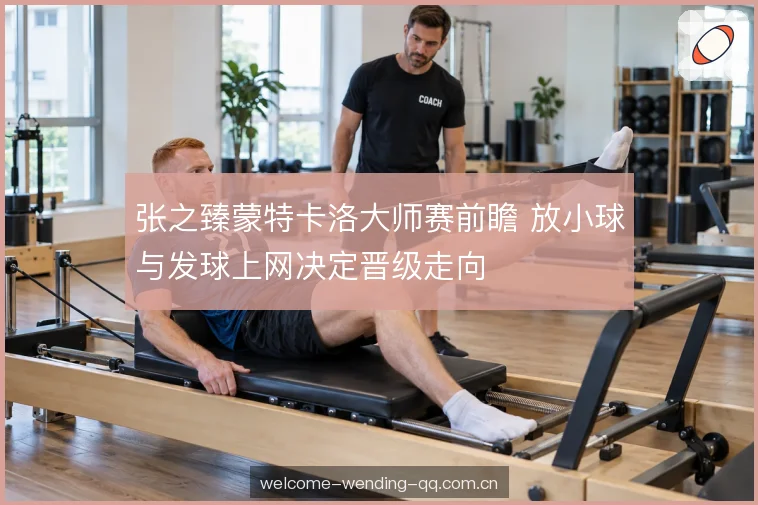 张之臻蒙特卡洛大师赛前瞻 放小球与发球上网决定晋级走向