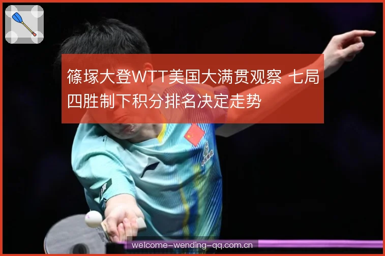 篠塚大登WTT美国大满贯观察 七局四胜制下积分排名决定走势 篠塚大登WTT美国大满贯观察 七局四胜制下积分排名决定走势